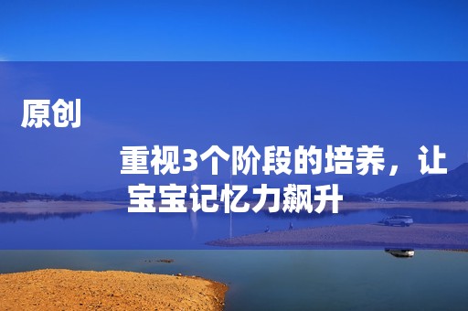 原创
            重视3个阶段的培养，让宝宝记忆力飙升