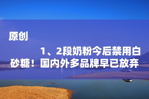 原创
            1、2段奶粉今后禁用白砂糖！国内外多品牌早已放弃并采用乳糖