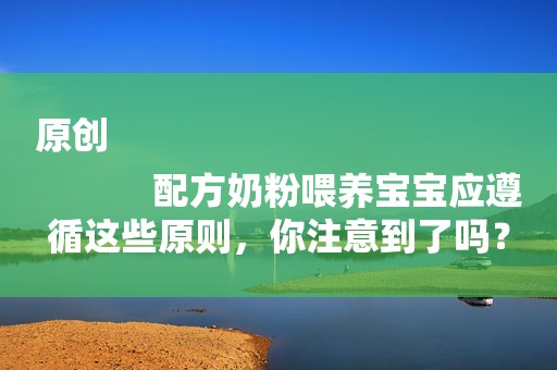 原创
            配方奶粉喂养宝宝应遵循这些原则，你注意到了吗？