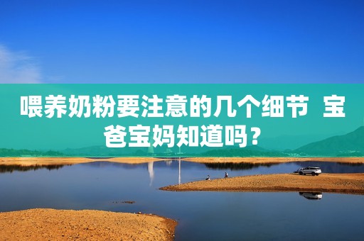 喂养奶粉要注意的几个细节  宝爸宝妈知道吗？