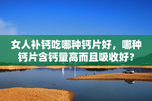 女人补钙吃哪种钙片好，哪种钙片含钙量高而且吸收好？
