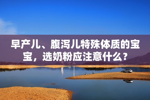 早产儿、腹泻儿特殊体质的宝宝，选奶粉应注意什么？