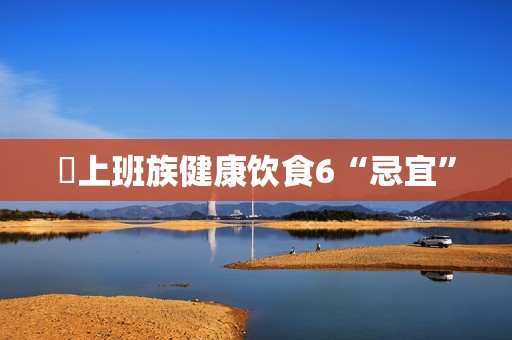 ​上班族健康饮食6“忌宜”
