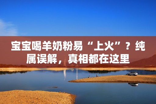 宝宝喝羊奶粉易“上火”？纯属误解，真相都在这里