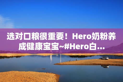 选对口粮很重要！Hero奶粉养成健康宝宝~#Hero白...