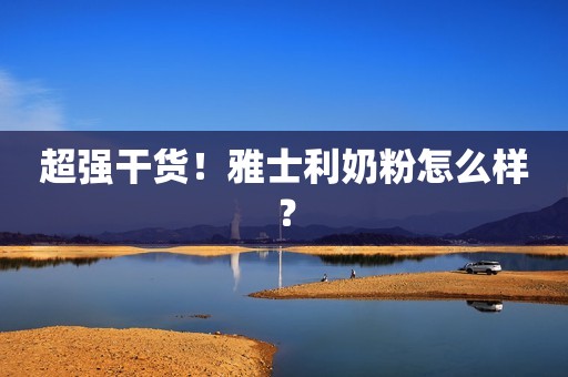 超强干货！雅士利奶粉怎么样？