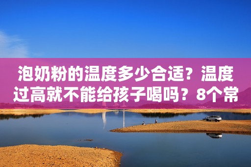泡奶粉的温度多少合适？温度过高就不能给孩子喝吗？8个常见误区