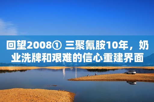回望2008① 三聚氰胺10年，奶业洗牌和艰难的信心重建界面新闻2018-05-20 08:02界面新闻2018-05-20 08:02