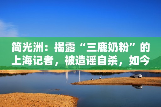 简光洲：揭露“三鹿奶粉”的上海记者，被造谣自杀，如今开公司