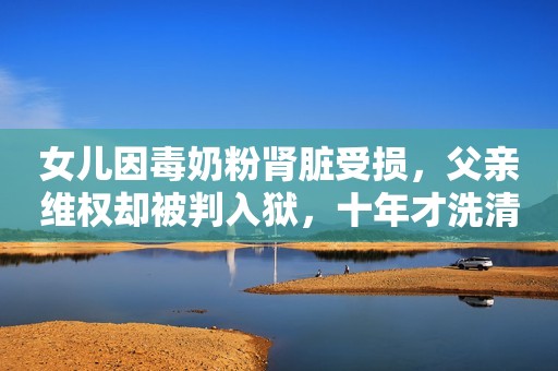 女儿因毒奶粉肾脏受损，父亲维权却被判入狱，十年才洗清冤屈