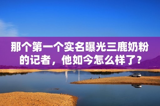 那个第一个实名曝光三鹿奶粉的记者，他如今怎么样了？
