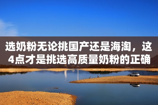 选奶粉无论挑国产还是海淘，这4点才是挑选高质量奶粉的正确攻略