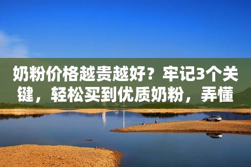 奶粉价格越贵越好？牢记3个关键，轻松买到优质奶粉，弄懂不吃亏