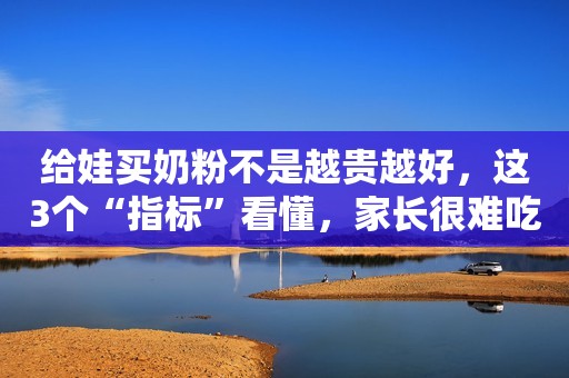 给娃买奶粉不是越贵越好，这3个“指标”看懂，家长很难吃亏