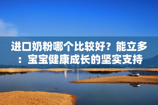 进口奶粉哪个比较好？能立多：宝宝健康成长的坚实支持