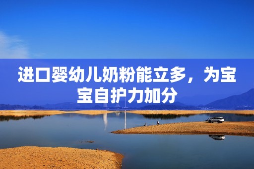 进口婴幼儿奶粉能立多，为宝宝自护力加分