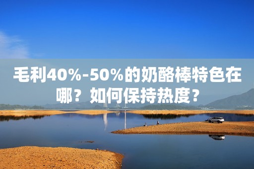 毛利40%-50%的奶酪棒特色在哪？如何保持热度？