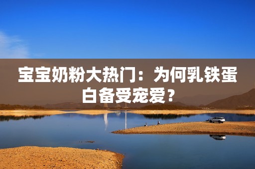 宝宝奶粉大热门：为何乳铁蛋白备受宠爱？