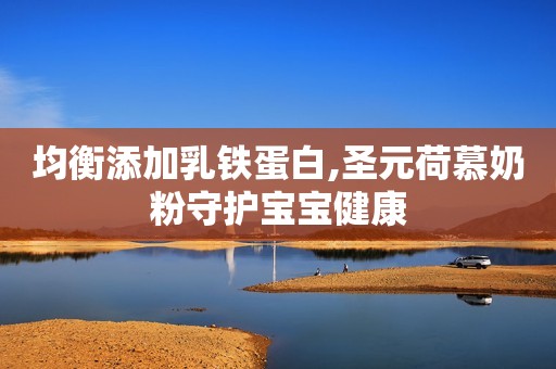 均衡添加乳铁蛋白,圣元荷慕奶粉守护宝宝健康