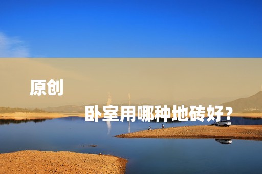 原创
            卧室用哪种地砖好？
