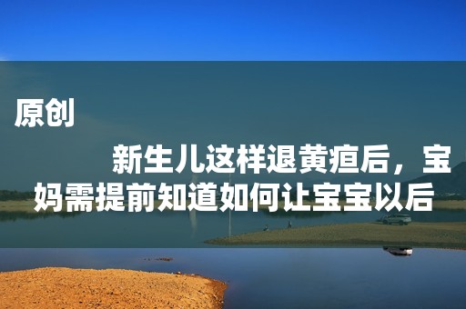 原创
            新生儿这样退黄疸后，宝妈需提前知道如何让宝宝以后不抗拒喝奶粉