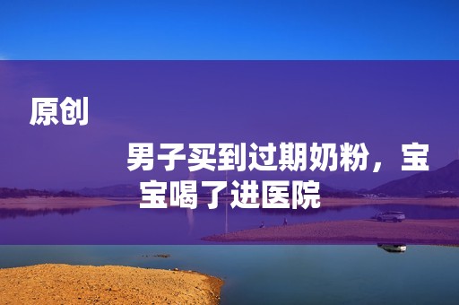 原创
            男子买到过期奶粉，宝宝喝了进医院