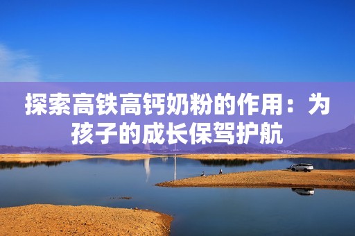 探索高铁高钙奶粉的作用：为孩子的成长保驾护航