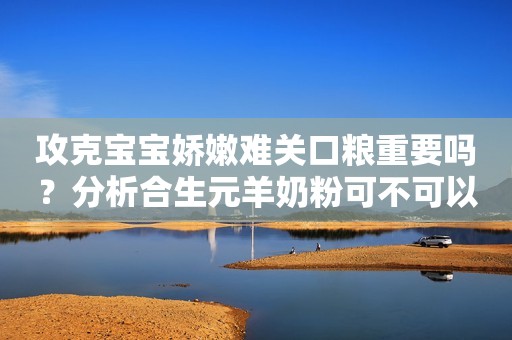 攻克宝宝娇嫩难关口粮重要吗？分析合生元羊奶粉可不可以选安丘融媒2023-11-13 11:15湖北安丘融媒2023-11-13 11:15湖北