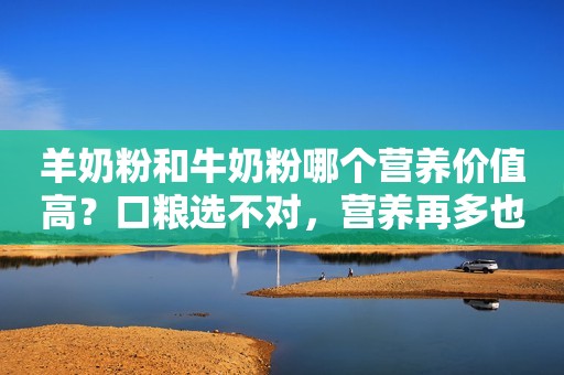羊奶粉和牛奶粉哪个营养价值高？口粮选不对，营养再多也白费生活日报2023-06-02 17:53山东生活日报2023-06-02 17:53山东