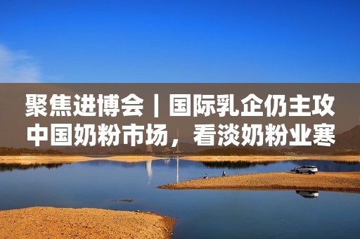 聚焦进博会｜国际乳企仍主攻中国奶粉市场，看淡奶粉业寒冬论第一财经2023-11-08 18:18第一财经2023-11-08 18:18