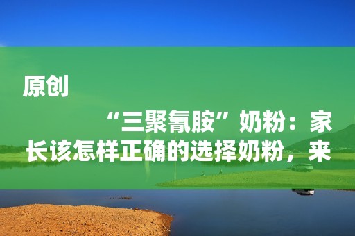 原创
            “三聚氰胺”奶粉：家长该怎样正确的选择奶粉，来保证孩子的健康