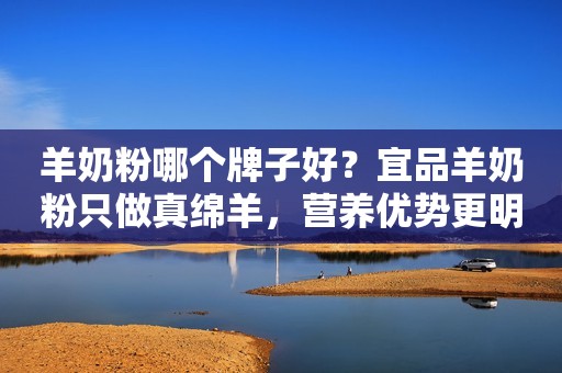 羊奶粉哪个牌子好？宜品羊奶粉只做真绵羊，营养优势更明显