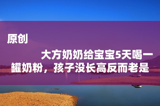 原创
            大方奶奶给宝宝5天喝一罐奶粉，孩子没长高反而老是拉肚子