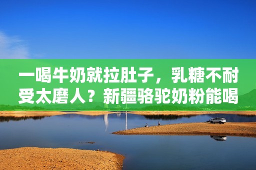 一喝牛奶就拉肚子，乳糖不耐受太磨人？新疆骆驼奶粉能喝吗？