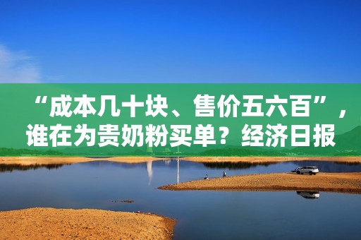 “成本几十块、售价五六百”，谁在为贵奶粉买单？经济日报2020-10-19 18:52经济日报2020-10-19 18:52