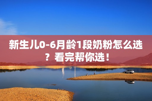 新生儿0-6月龄1段奶粉怎么选？看完帮你选！