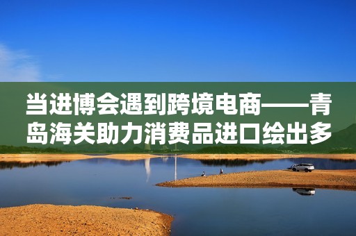 当进博会遇到跨境电商——青岛海关助力消费品进口绘出多彩消费生活第一风口2023-11-10 17:09第一风口2023-11-10 17:09