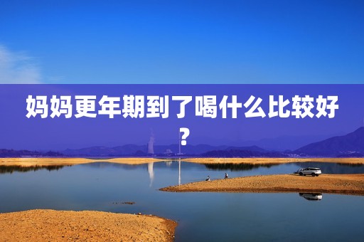 妈妈更年期到了喝什么比较好？