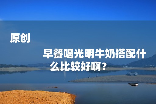 原创
            早餐喝光明牛奶搭配什么比较好啊？