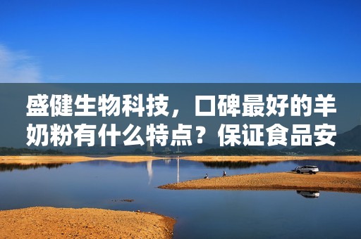 盛健生物科技，口碑最好的羊奶粉有什么特点？保证食品安全才能赢得好口碑
