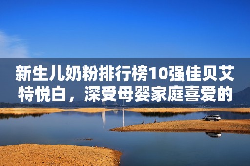 新生儿奶粉排行榜10强佳贝艾特悦白，深受母婴家庭喜爱的营养续航驻马店融媒2023-11-02 14:02湖北驻马店融媒2023-11-02 14:02湖北