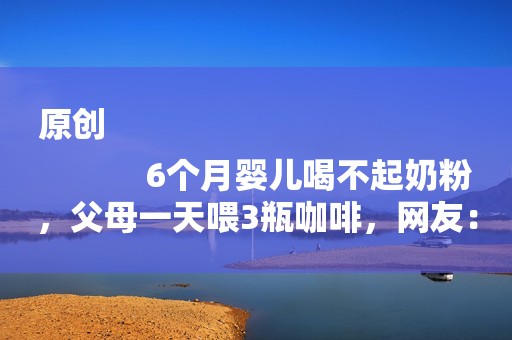 原创
            6个月婴儿喝不起奶粉，父母一天喂3瓶咖啡，网友：咖啡很便宜吗？