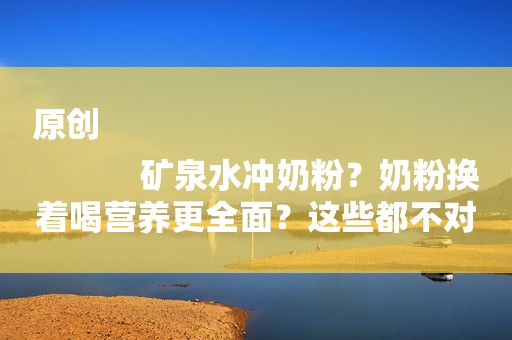 原创
            矿泉水冲奶粉？奶粉换着喝营养更全面？这些都不对！