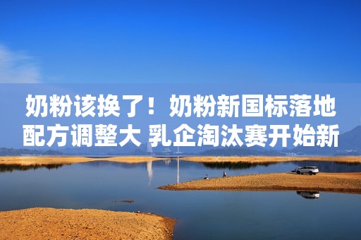 奶粉该换了！奶粉新国标落地配方调整大 乳企淘汰赛开始新浪财经2021-03-22 17:05新浪财经2021-03-22 17:05
