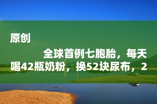 原创
            全球首例七胞胎，每天喝42瓶奶粉，换52块尿布，23年后都过得怎样