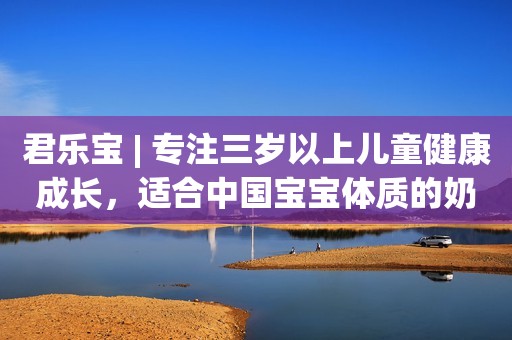 君乐宝 | 专注三岁以上儿童健康成长，适合中国宝宝体质的奶粉。