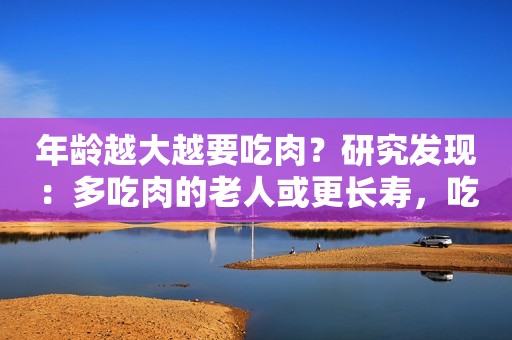 年龄越大越要吃肉？研究发现：多吃肉的老人或更长寿，吃什么肉好