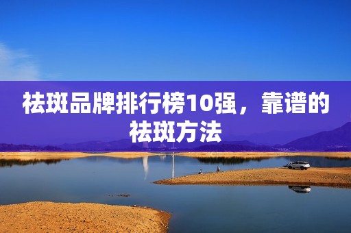 祛斑品牌排行榜10强，靠谱的祛斑方法