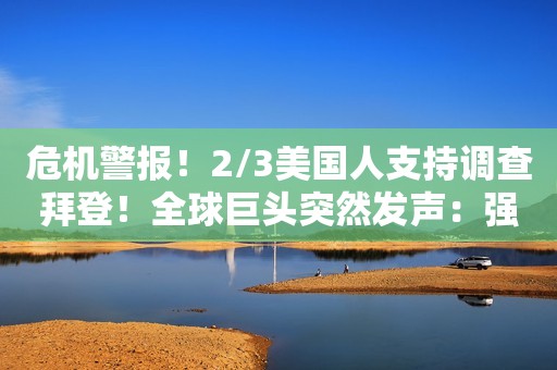 危机警报！2/3美国人支持调查拜登！全球巨头突然发声：强烈看好中国短债！嗅到了什么？辉瑞又有动作