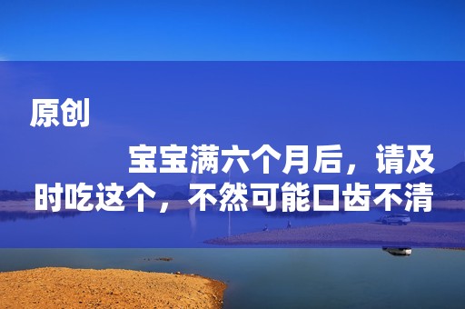 原创
            宝宝满六个月后，请及时吃这个，不然可能口齿不清说话晚